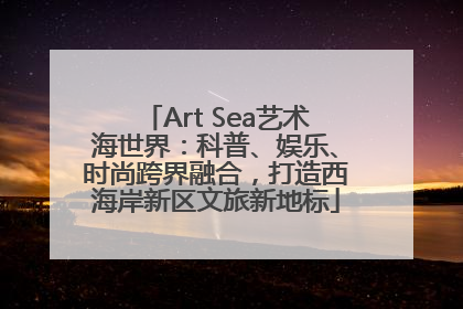Art Sea艺术海世界：科普、娱乐、时尚跨界融合，打造西海岸新区文旅新地标