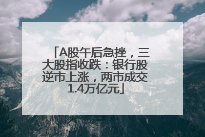 A股午后急挫，三大股指收跌：银行股逆市上涨，两市成交1.4万亿元