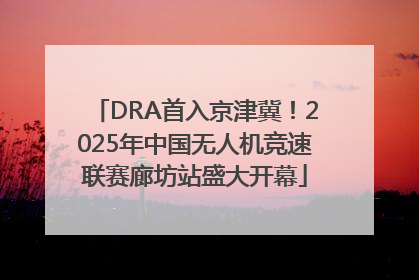 DRA首入京津冀！2025年中国无人机竞速联赛廊坊站盛大开幕