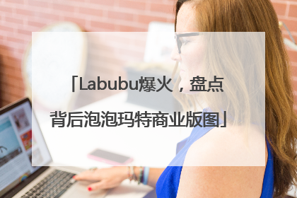 Labubu爆火，盘点背后泡泡玛特商业版图