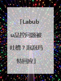 Labubu品控问题被吐槽？泡泡玛特回应