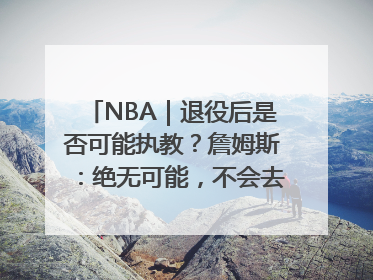 NBA｜退役后是否可能执教？詹姆斯：绝无可能，不会去执教任何球队