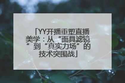 YY开播重塑直播美学：从“面具滤镜”到“真实力场”的技术突围战