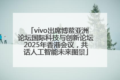 vivo出席博鳌亚洲论坛国际科技与创新论坛2025年香港会议，共话人工智能未来图景